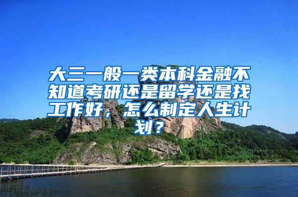 大三一般一类本科金融不知道考研还是留学还是找工作好，怎么制定人生计划？