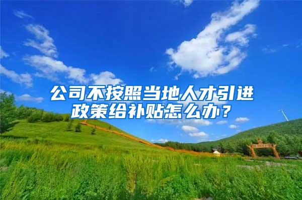 公司不按照当地人才引进政策给补贴怎么办？