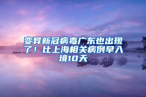 变异新冠病毒广东也出现了！比上海相关病例早入境10天