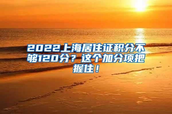 2022上海居住证积分不够120分？这个加分项把握住！