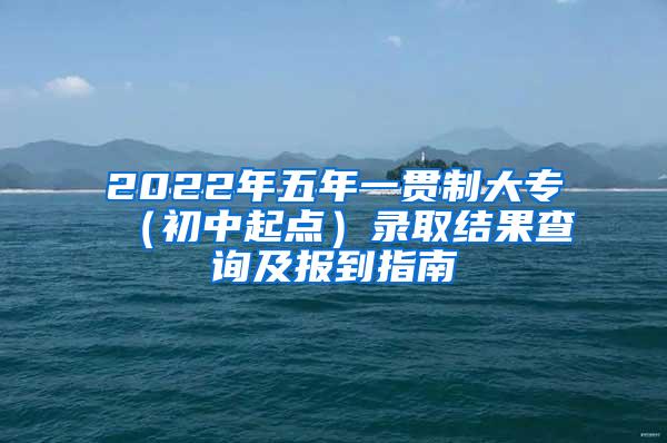 2022年五年一贯制大专（初中起点）录取结果查询及报到指南