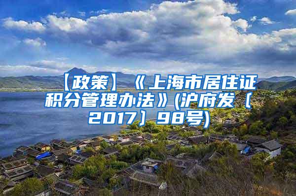 【政策】《上海市居住证积分管理办法》(沪府发〔2017〕98号)