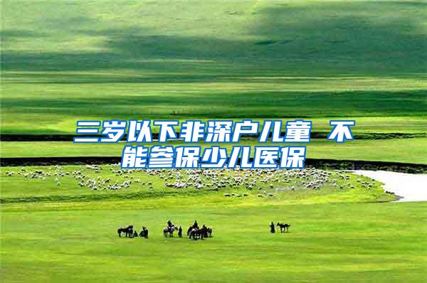 三岁以下非深户儿童 不能参保少儿医保