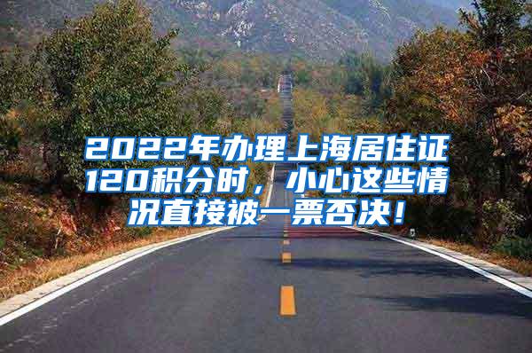 2022年办理上海居住证120积分时，小心这些情况直接被一票否决！