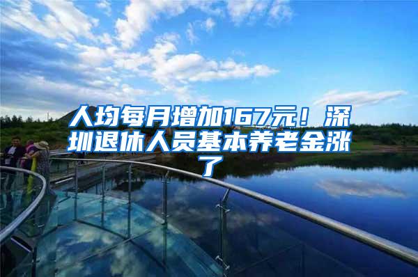 人均每月增加167元！深圳退休人员基本养老金涨了