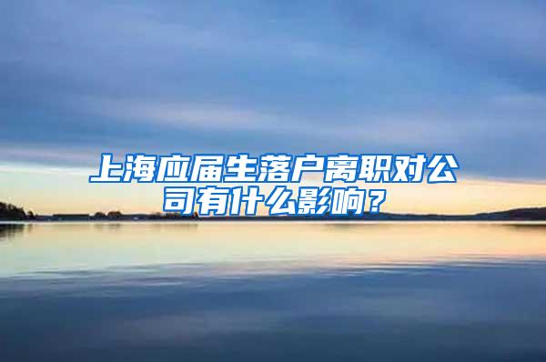 上海应届生落户离职对公司有什么影响？