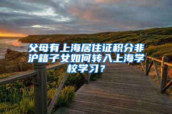 父母有上海居住证积分非沪籍子女如何转入上海学校学习？