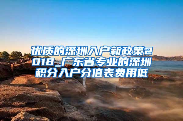 优质的深圳入户新政策2018_广东省专业的深圳积分入户分值表费用低