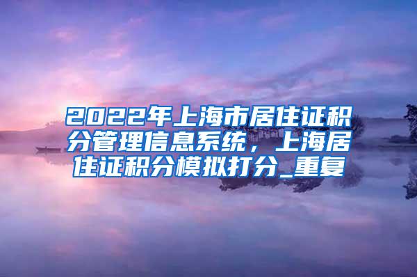 2022年上海市居住证积分管理信息系统，上海居住证积分模拟打分_重复
