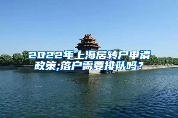 2022年上海居转户申请政策;落户需要排队吗？