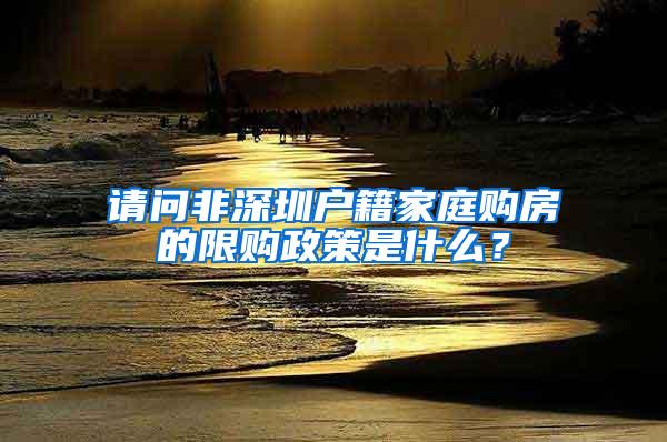 请问非深圳户籍家庭购房的限购政策是什么？