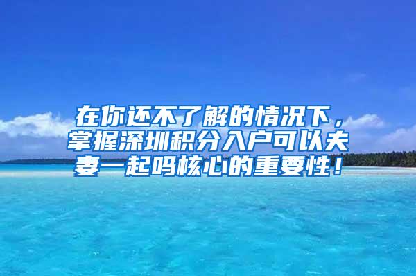 在你还不了解的情况下，掌握深圳积分入户可以夫妻一起吗核心的重要性！