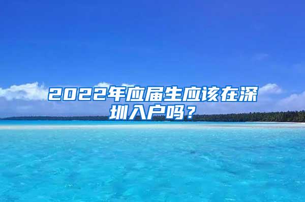 2022年应届生应该在深圳入户吗？