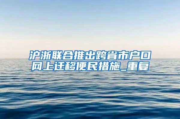 沪浙联合推出跨省市户口网上迁移便民措施_重复