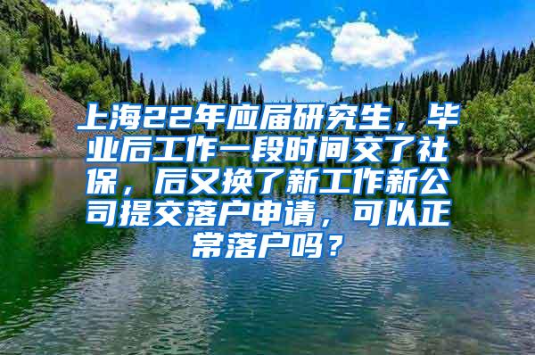 上海22年应届研究生，毕业后工作一段时间交了社保，后又换了新工作新公司提交落户申请，可以正常落户吗？