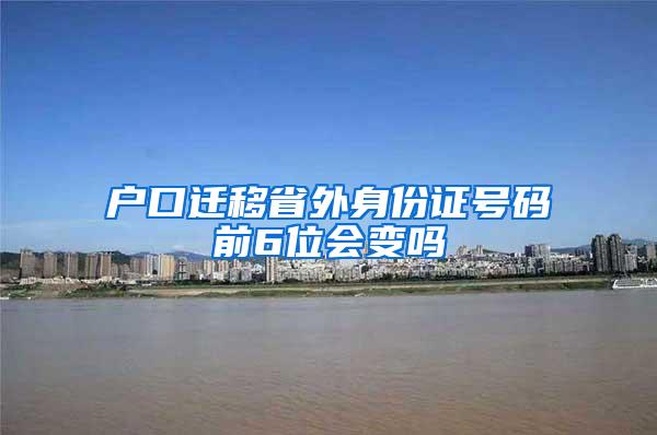 户口迁移省外身份证号码前6位会变吗