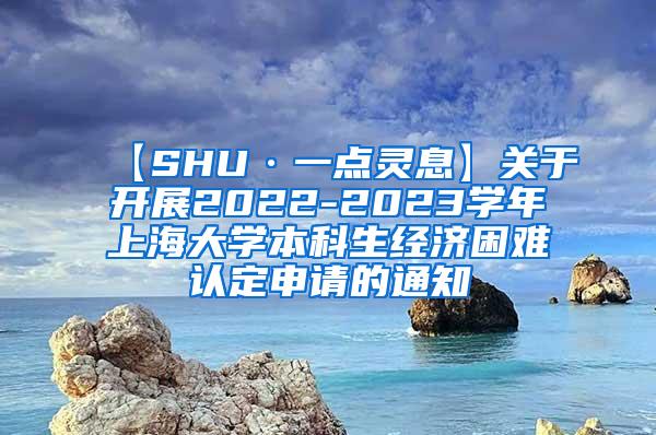 【SHU·一点灵息】关于开展2022-2023学年上海大学本科生经济困难认定申请的通知