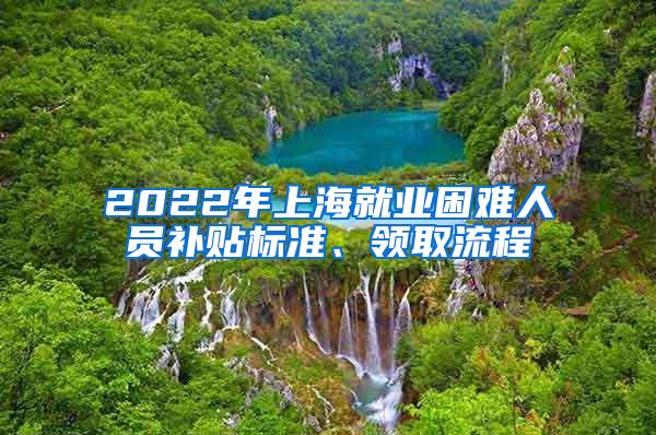 2022年上海就业困难人员补贴标准、领取流程