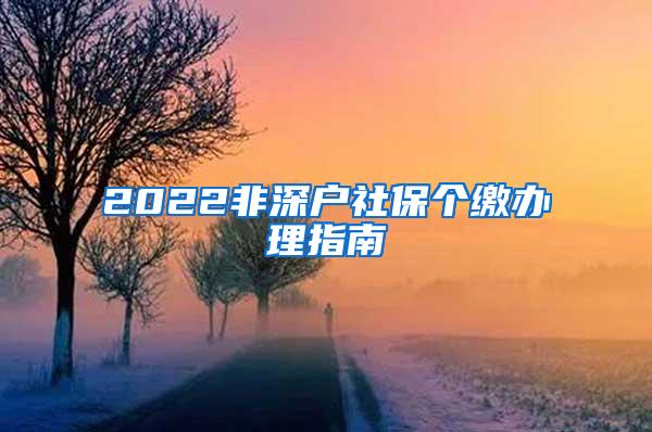 2022非深户社保个缴办理指南