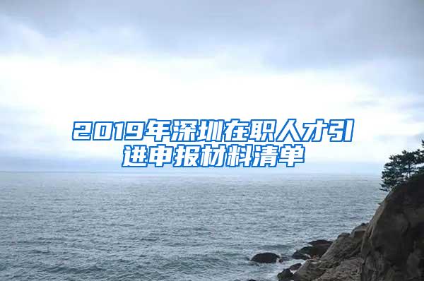 2019年深圳在职人才引进申报材料清单