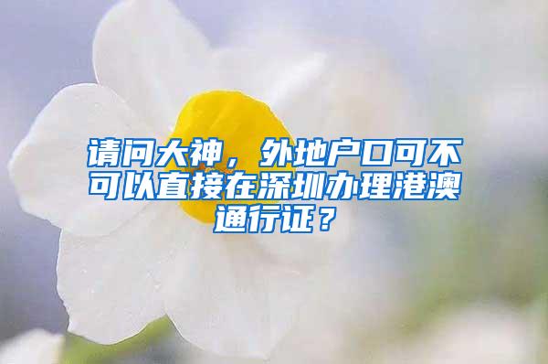 请问大神，外地户口可不可以直接在深圳办理港澳通行证？