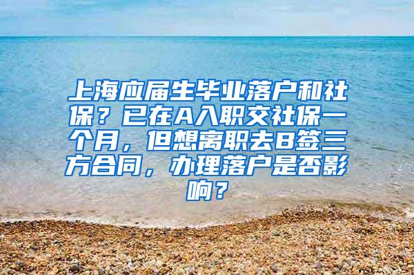 上海应届生毕业落户和社保？已在A入职交社保一个月，但想离职去B签三方合同，办理落户是否影响？