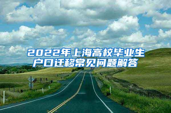 2022年上海高校毕业生户口迁移常见问题解答