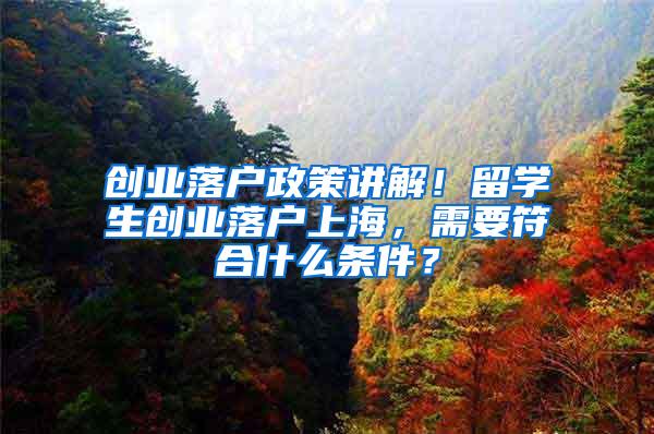 创业落户政策讲解！留学生创业落户上海，需要符合什么条件？