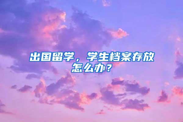 出国留学，学生档案存放怎么办？