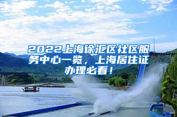 2022上海徐汇区社区服务中心一览，上海居住证办理必看！