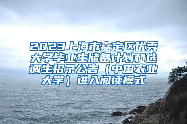 2023上海市嘉定区优秀大学毕业生储备计划和选调生招录公告（中国农业大学）进入阅读模式