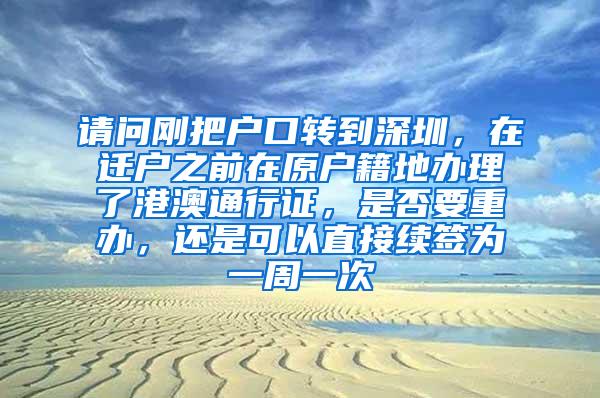 请问刚把户口转到深圳，在迁户之前在原户籍地办理了港澳通行证，是否要重办，还是可以直接续签为一周一次