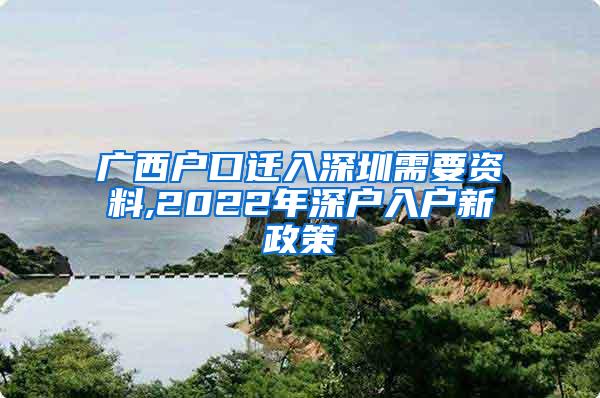 广西户口迁入深圳需要资料,2022年深户入户新政策