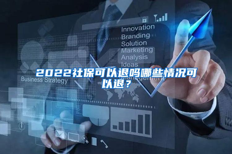 2022社保可以退吗哪些情况可以退？