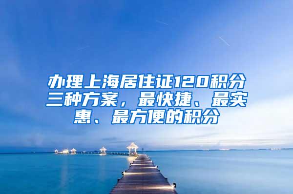 办理上海居住证120积分三种方案，最快捷、最实惠、最方便的积分