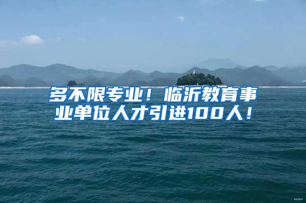 多不限专业！临沂教育事业单位人才引进100人！