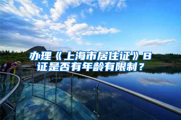 办理《上海市居住证》B证是否有年龄有限制？