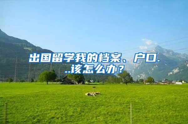 出国留学我的档案、户口...该怎么办？