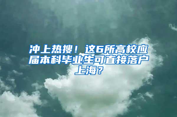 冲上热搜！这6所高校应届本科毕业生可直接落户上海？