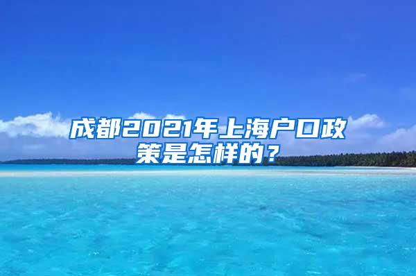 成都2021年上海户口政策是怎样的？