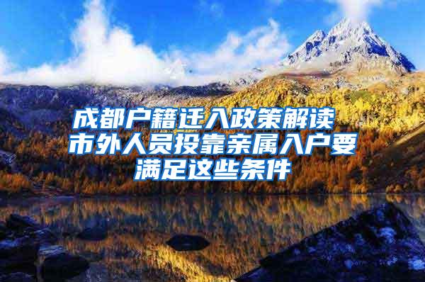 成都户籍迁入政策解读 市外人员投靠亲属入户要满足这些条件