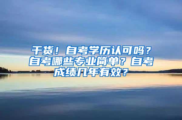 干货！自考学历认可吗？自考哪些专业简单？自考成绩几年有效？