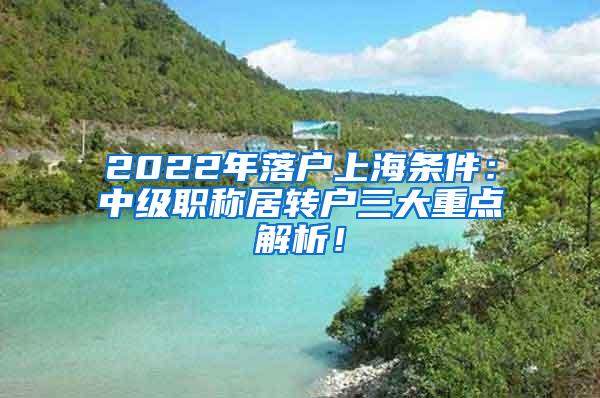 2022年落户上海条件：中级职称居转户三大重点解析！