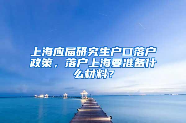 上海应届研究生户口落户政策，落户上海要准备什么材料？