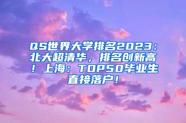 QS世界大学排名2023：北大超清华，排名创新高！上海：TOP50毕业生直接落户！