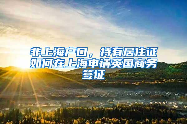 非上海户口，持有居住证如何在上海申请英国商务签证