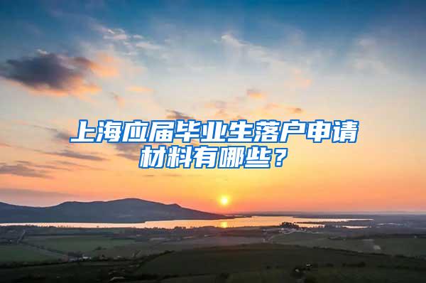 上海应届毕业生落户申请材料有哪些？