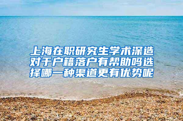 上海在职研究生学术深造对于户籍落户有帮助吗选择哪一种渠道更有优势呢