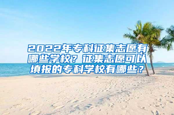 2022年专科征集志愿有哪些学校？征集志愿可以填报的专科学校有哪些？