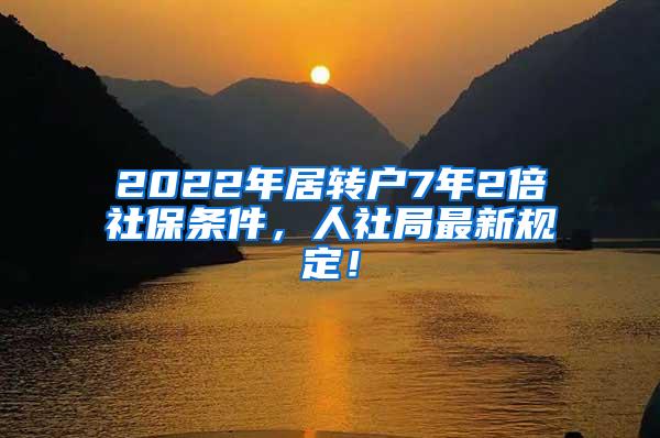 2022年居转户7年2倍社保条件，人社局最新规定！